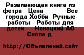 Развивающая книга из фетра › Цена ­ 7 000 - Все города Хобби. Ручные работы » Работы для детей   . Ненецкий АО,Снопа д.